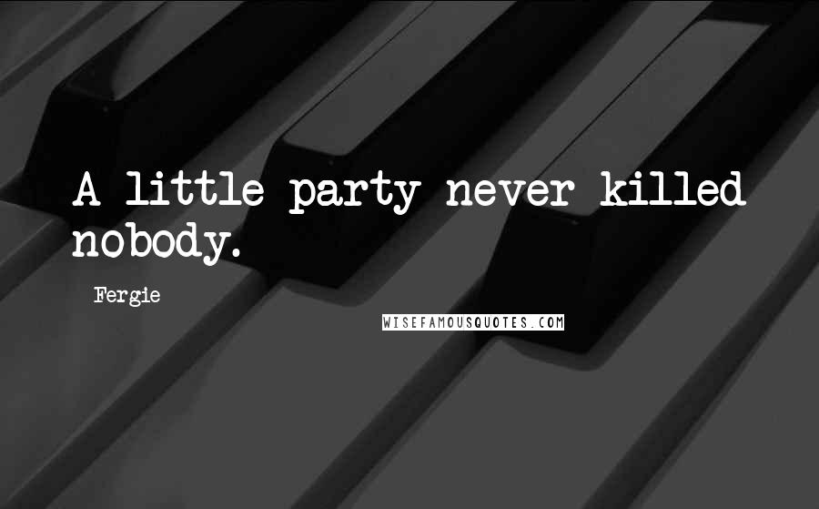 Fergie Quotes: A little party never killed nobody.