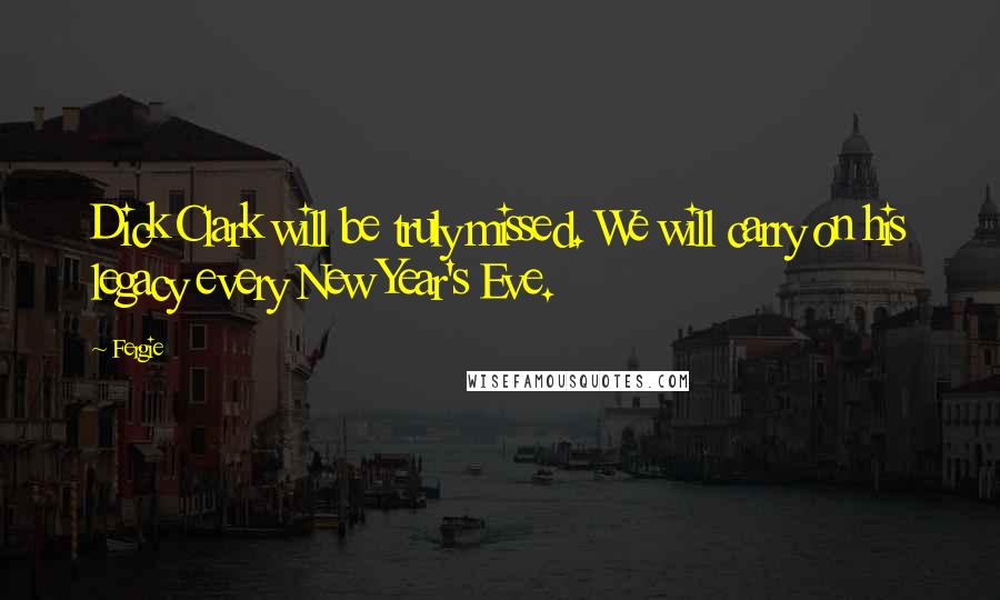 Fergie Quotes: Dick Clark will be truly missed. We will carry on his legacy every New Year's Eve.