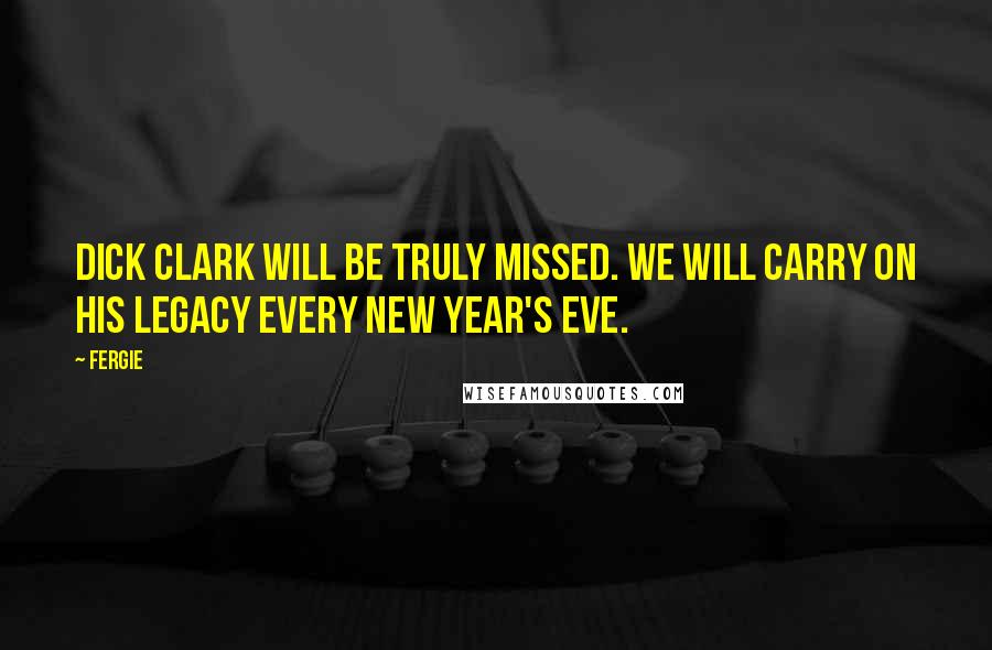 Fergie Quotes: Dick Clark will be truly missed. We will carry on his legacy every New Year's Eve.