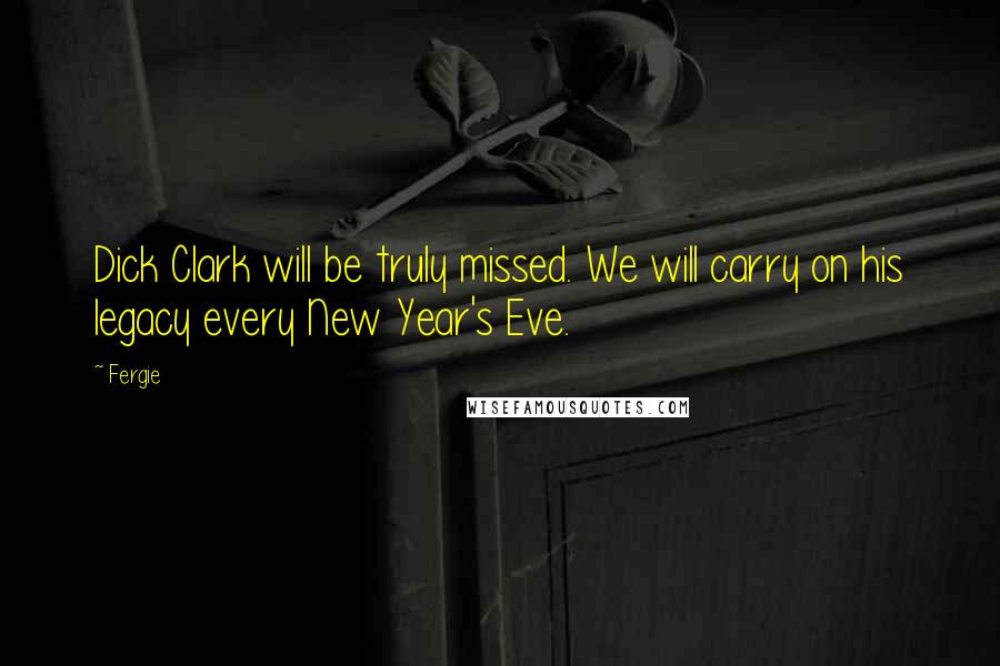 Fergie Quotes: Dick Clark will be truly missed. We will carry on his legacy every New Year's Eve.