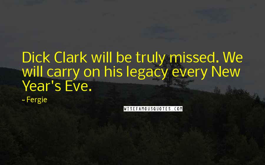 Fergie Quotes: Dick Clark will be truly missed. We will carry on his legacy every New Year's Eve.