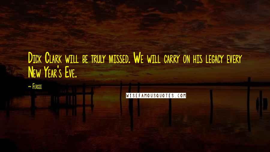 Fergie Quotes: Dick Clark will be truly missed. We will carry on his legacy every New Year's Eve.
