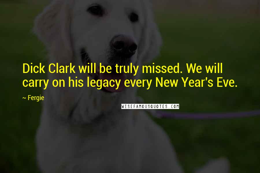 Fergie Quotes: Dick Clark will be truly missed. We will carry on his legacy every New Year's Eve.