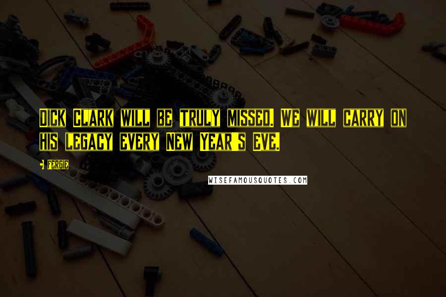 Fergie Quotes: Dick Clark will be truly missed. We will carry on his legacy every New Year's Eve.