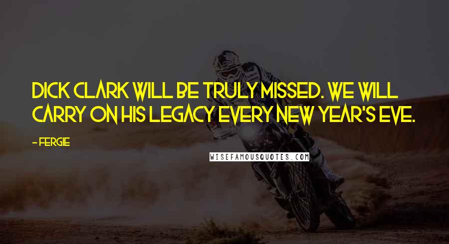 Fergie Quotes: Dick Clark will be truly missed. We will carry on his legacy every New Year's Eve.