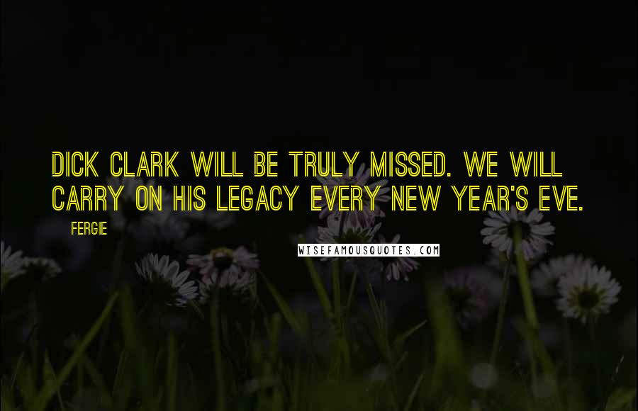 Fergie Quotes: Dick Clark will be truly missed. We will carry on his legacy every New Year's Eve.