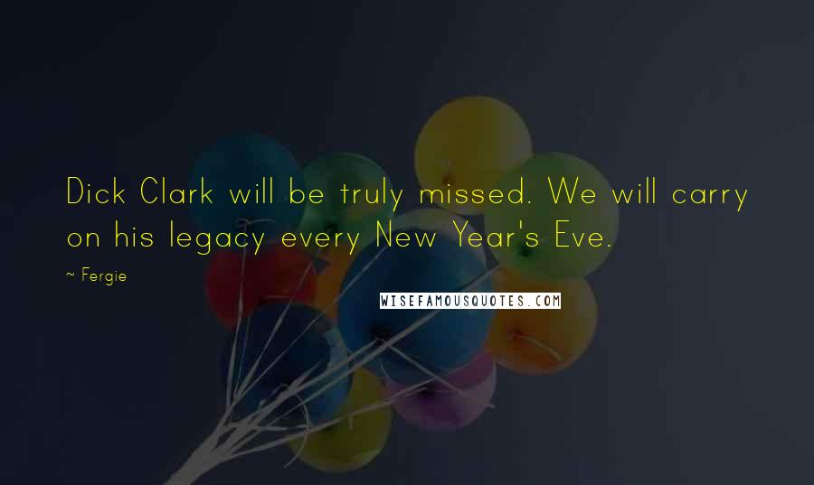 Fergie Quotes: Dick Clark will be truly missed. We will carry on his legacy every New Year's Eve.