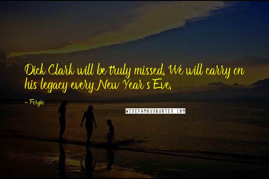 Fergie Quotes: Dick Clark will be truly missed. We will carry on his legacy every New Year's Eve.