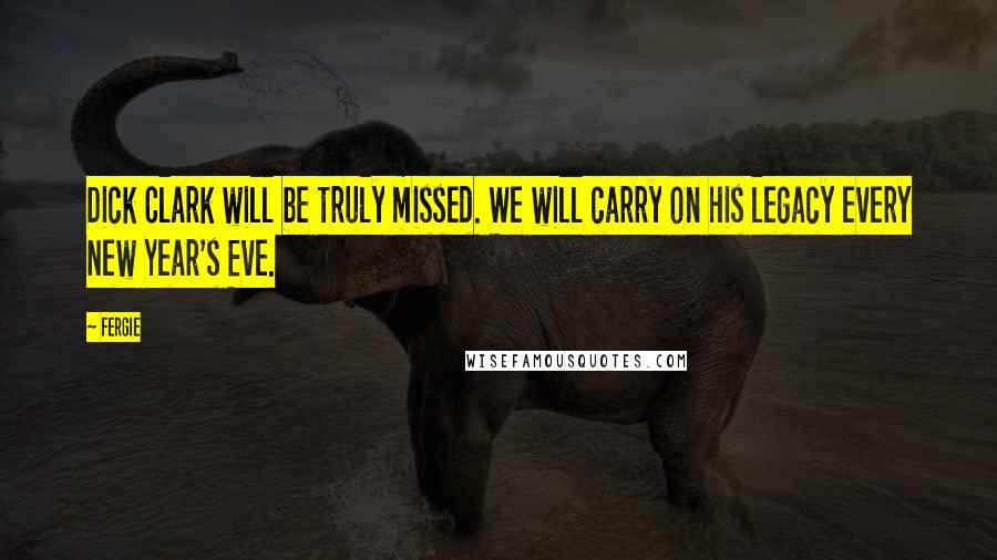 Fergie Quotes: Dick Clark will be truly missed. We will carry on his legacy every New Year's Eve.