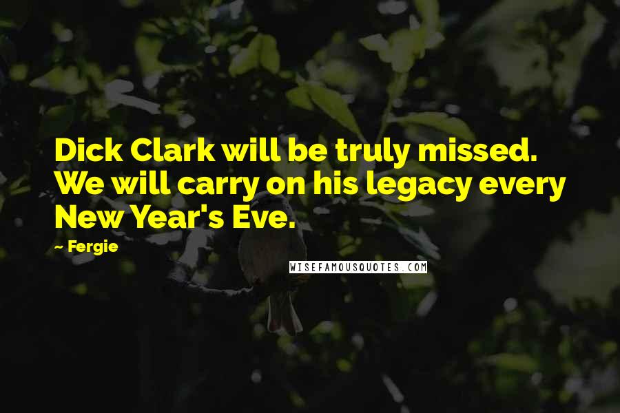 Fergie Quotes: Dick Clark will be truly missed. We will carry on his legacy every New Year's Eve.