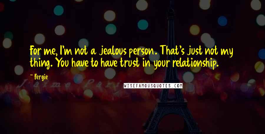Fergie Quotes: For me, I'm not a jealous person. That's just not my thing. You have to have trust in your relationship.