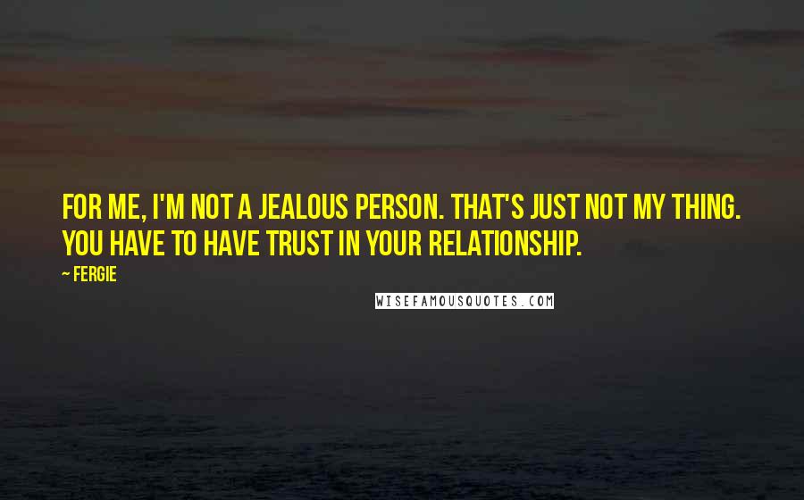 Fergie Quotes: For me, I'm not a jealous person. That's just not my thing. You have to have trust in your relationship.