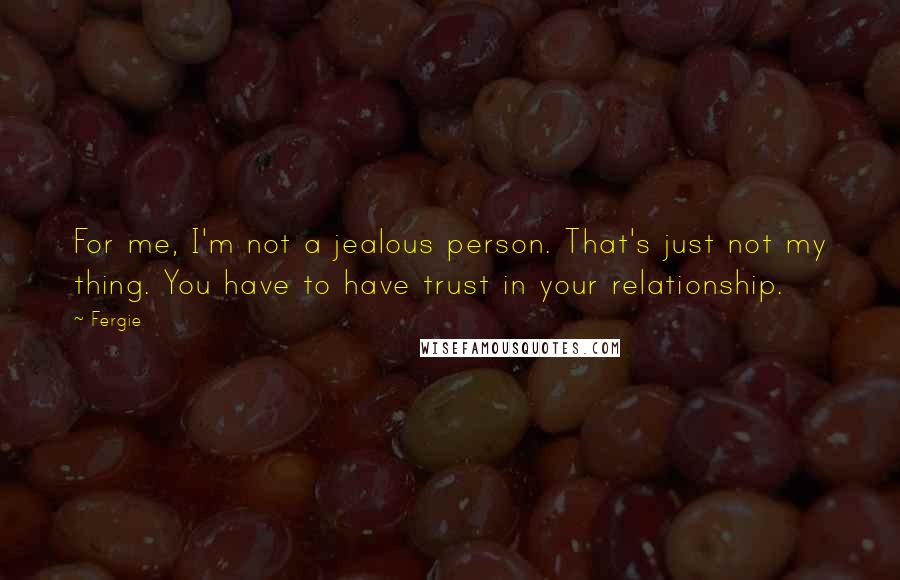 Fergie Quotes: For me, I'm not a jealous person. That's just not my thing. You have to have trust in your relationship.