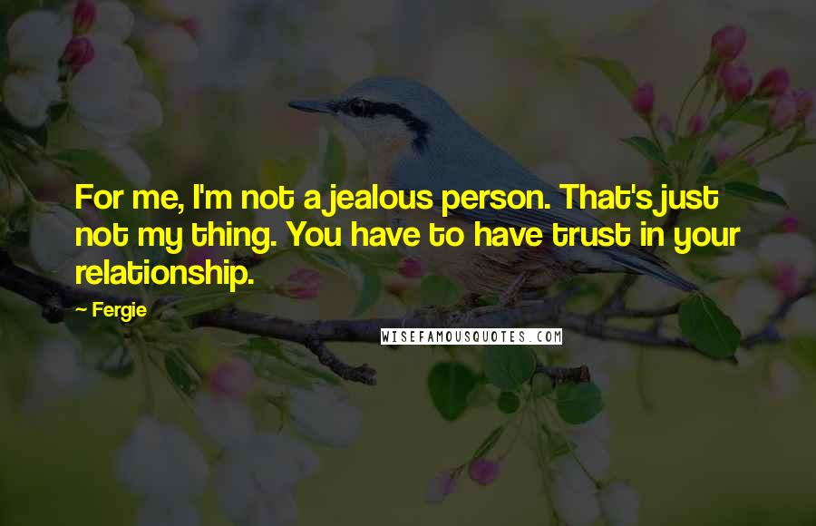 Fergie Quotes: For me, I'm not a jealous person. That's just not my thing. You have to have trust in your relationship.