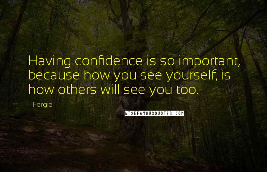 Fergie Quotes: Having confidence is so important, because how you see yourself, is how others will see you too.