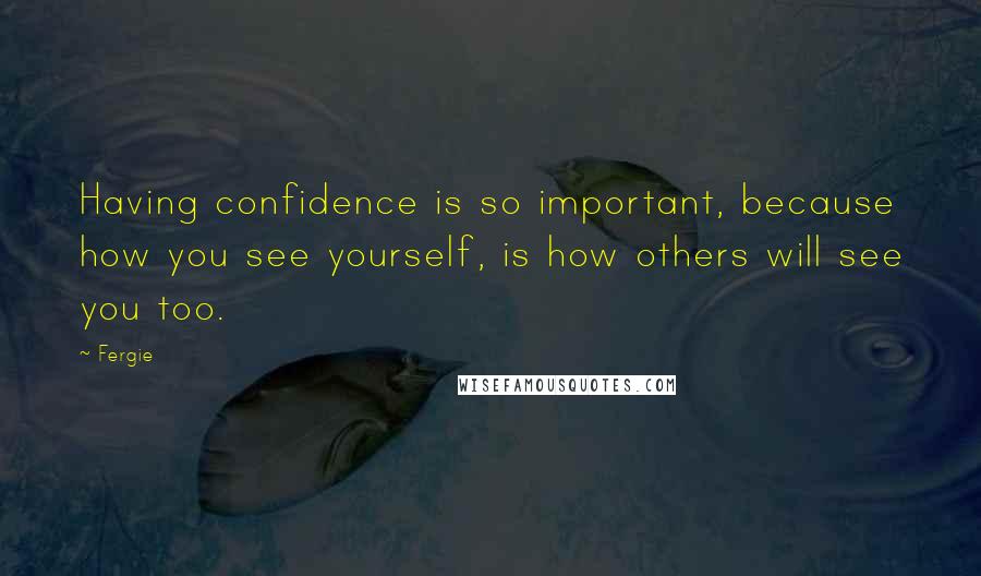 Fergie Quotes: Having confidence is so important, because how you see yourself, is how others will see you too.