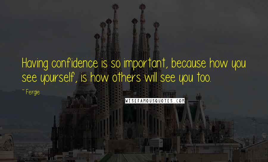 Fergie Quotes: Having confidence is so important, because how you see yourself, is how others will see you too.