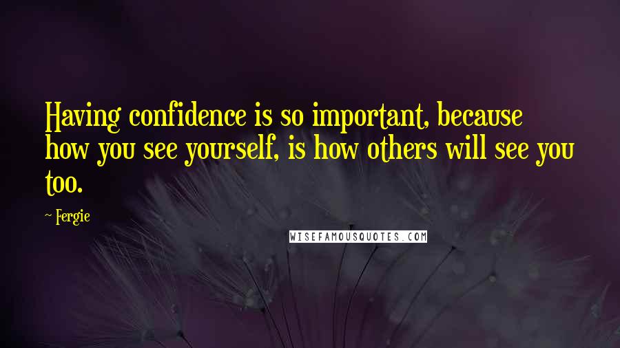 Fergie Quotes: Having confidence is so important, because how you see yourself, is how others will see you too.