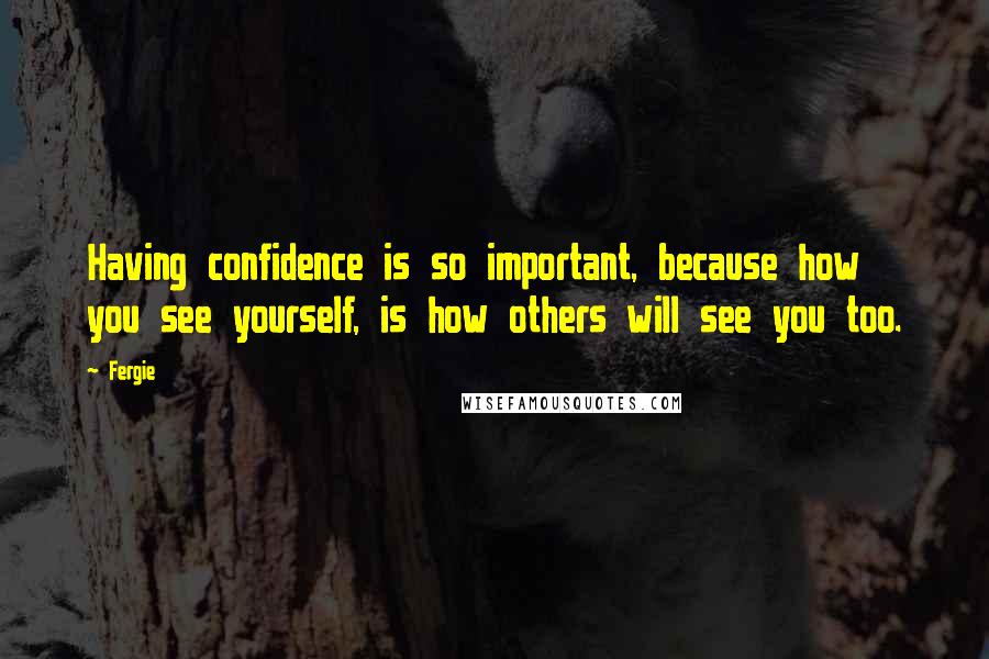 Fergie Quotes: Having confidence is so important, because how you see yourself, is how others will see you too.