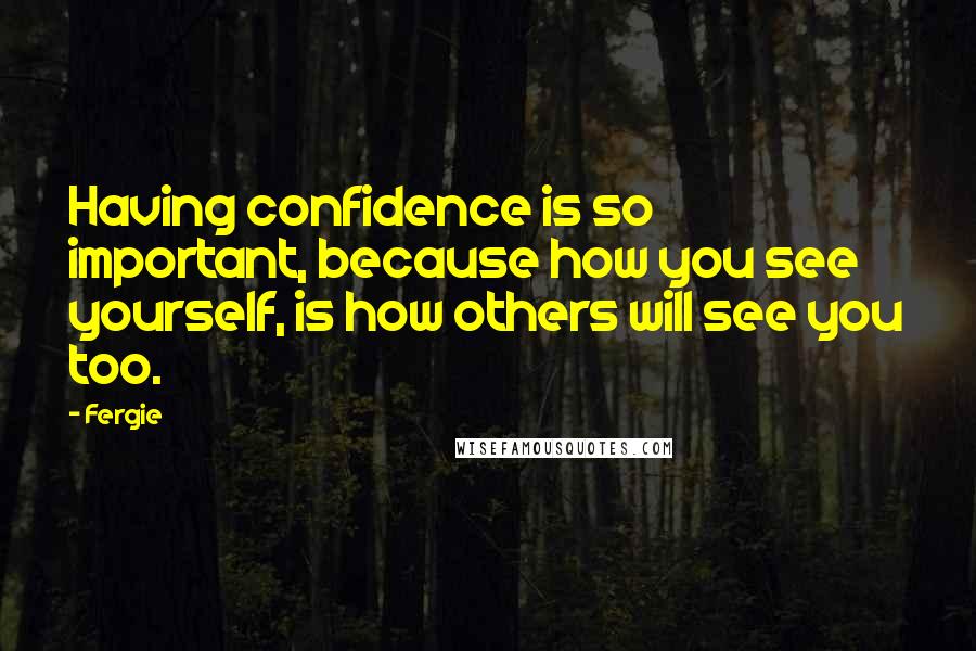 Fergie Quotes: Having confidence is so important, because how you see yourself, is how others will see you too.