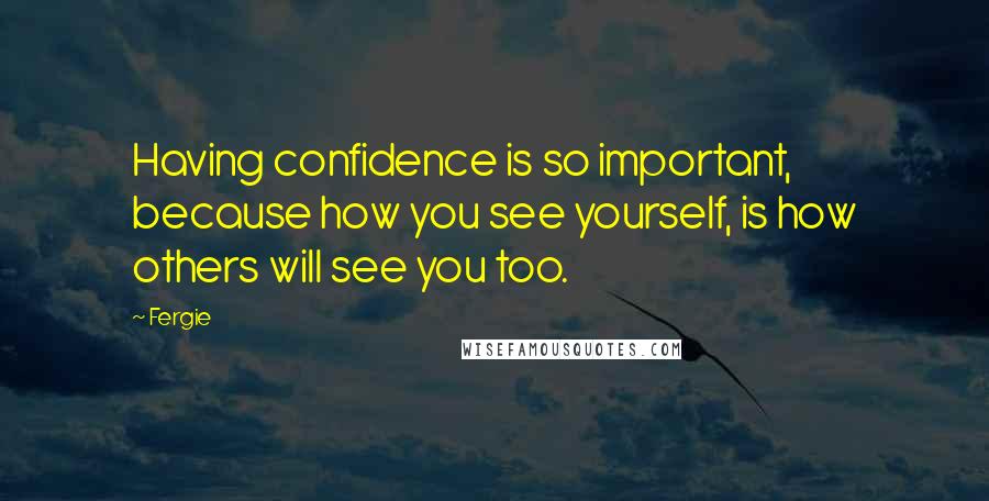 Fergie Quotes: Having confidence is so important, because how you see yourself, is how others will see you too.