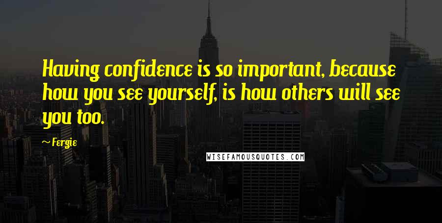 Fergie Quotes: Having confidence is so important, because how you see yourself, is how others will see you too.