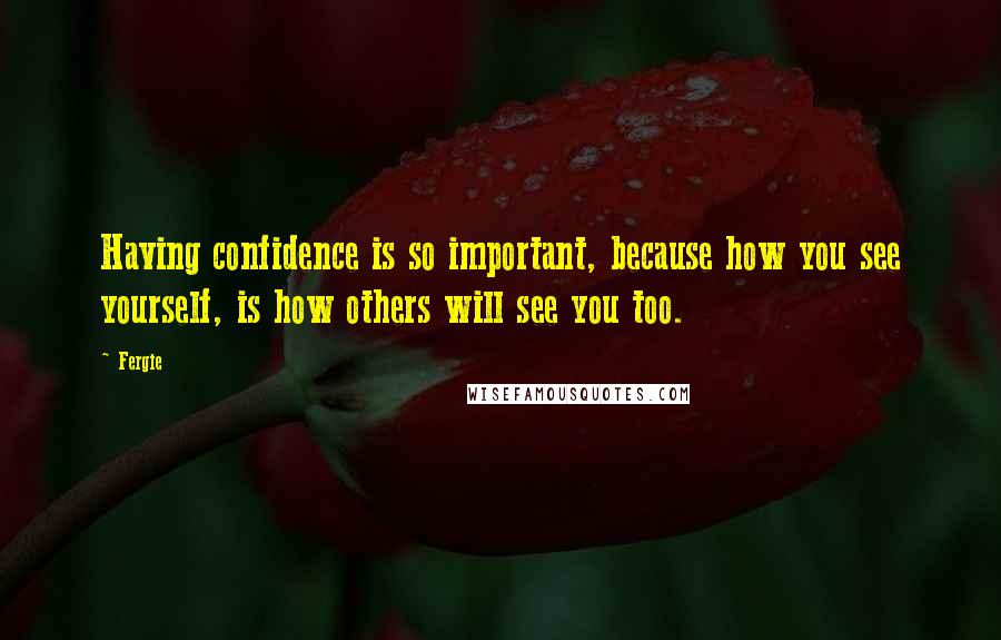 Fergie Quotes: Having confidence is so important, because how you see yourself, is how others will see you too.
