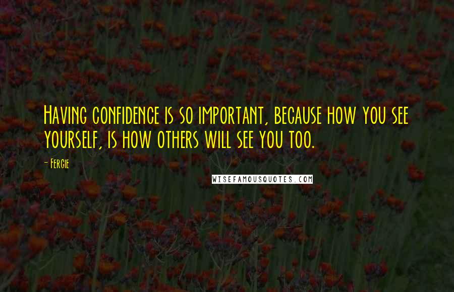 Fergie Quotes: Having confidence is so important, because how you see yourself, is how others will see you too.