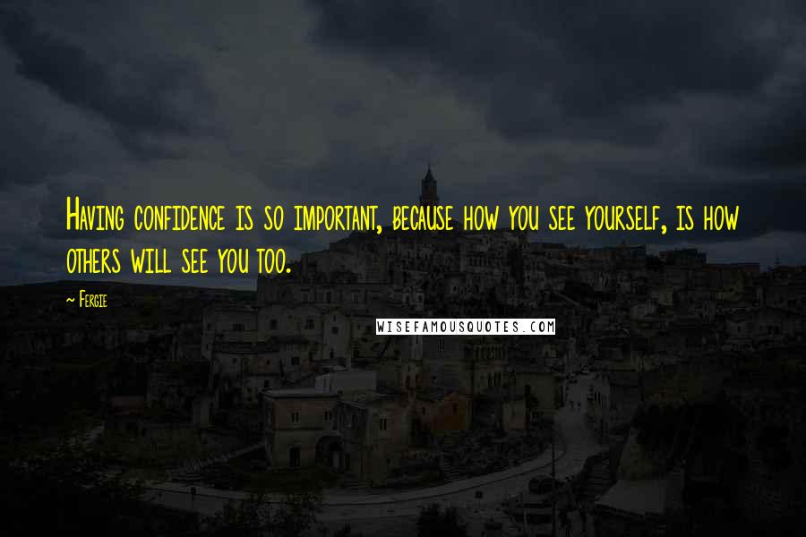 Fergie Quotes: Having confidence is so important, because how you see yourself, is how others will see you too.