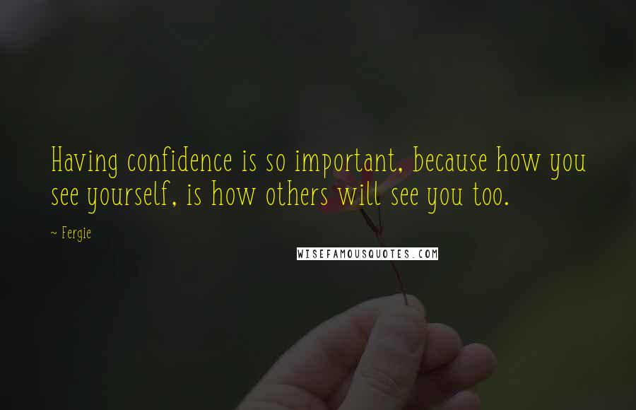 Fergie Quotes: Having confidence is so important, because how you see yourself, is how others will see you too.
