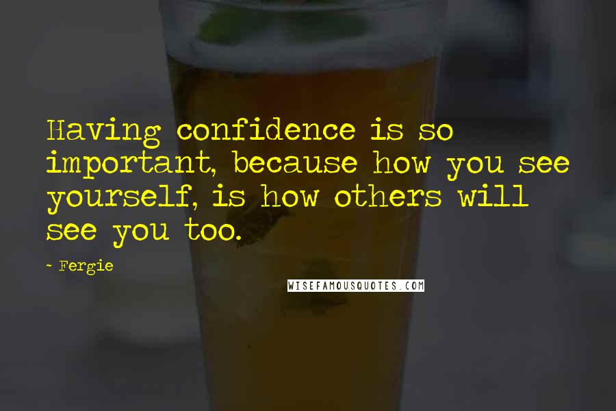 Fergie Quotes: Having confidence is so important, because how you see yourself, is how others will see you too.