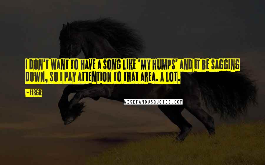 Fergie Quotes: I don't want to have a song like 'My Humps' and it be sagging down, so I pay attention to that area. A lot.