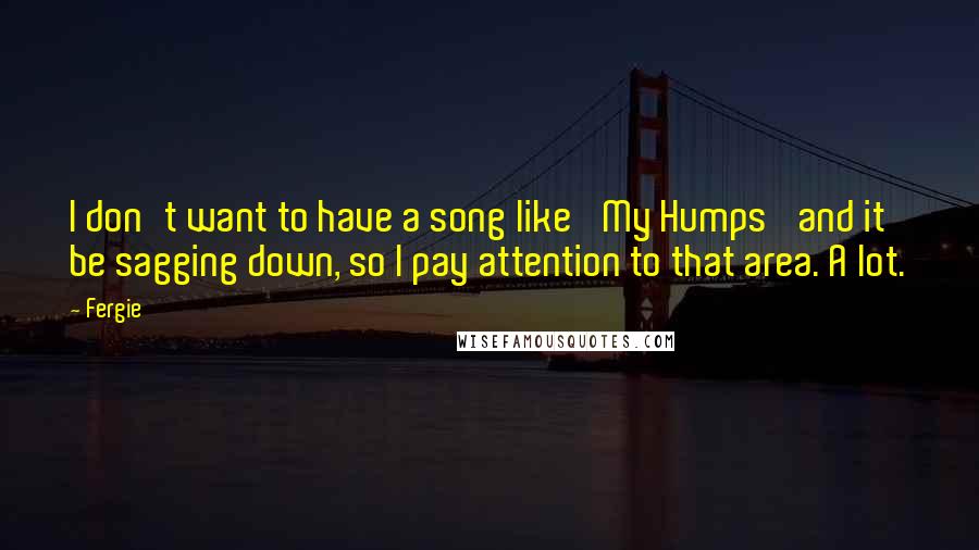 Fergie Quotes: I don't want to have a song like 'My Humps' and it be sagging down, so I pay attention to that area. A lot.