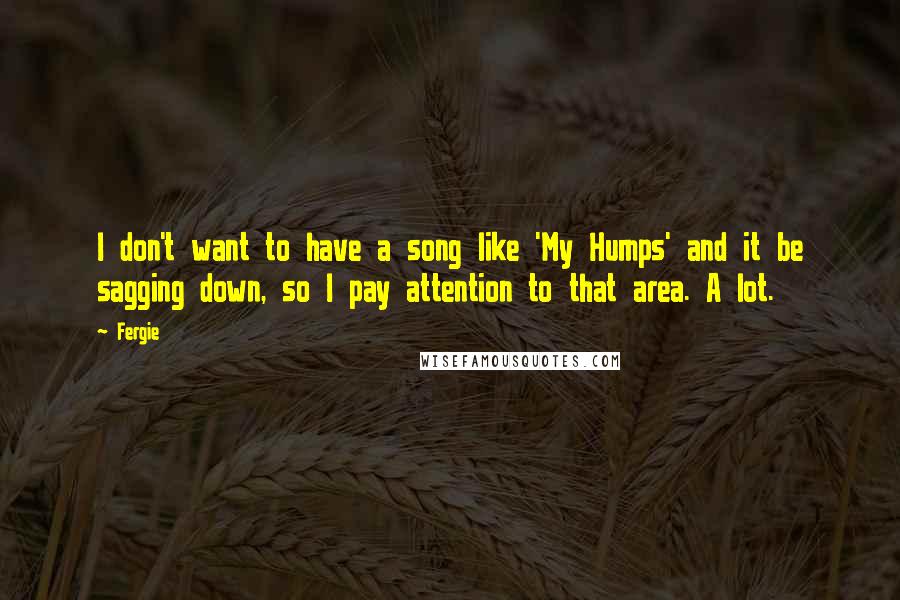 Fergie Quotes: I don't want to have a song like 'My Humps' and it be sagging down, so I pay attention to that area. A lot.