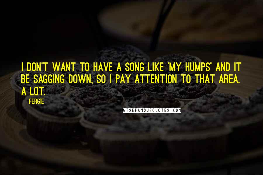 Fergie Quotes: I don't want to have a song like 'My Humps' and it be sagging down, so I pay attention to that area. A lot.