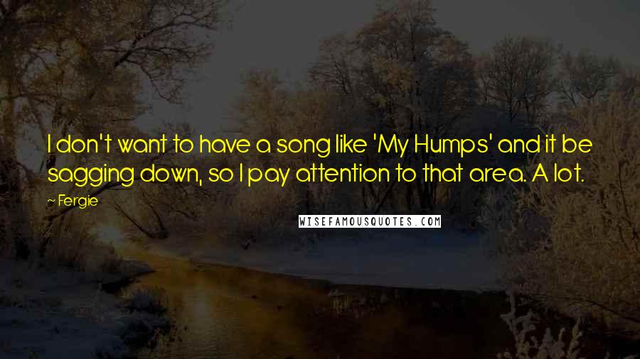 Fergie Quotes: I don't want to have a song like 'My Humps' and it be sagging down, so I pay attention to that area. A lot.