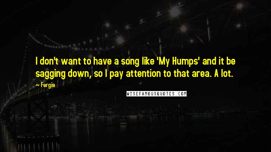 Fergie Quotes: I don't want to have a song like 'My Humps' and it be sagging down, so I pay attention to that area. A lot.