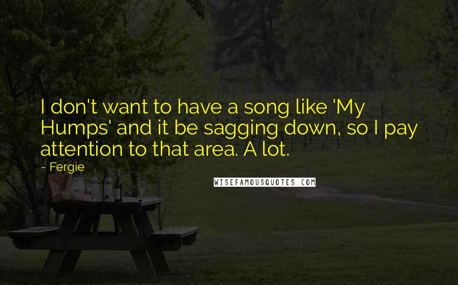 Fergie Quotes: I don't want to have a song like 'My Humps' and it be sagging down, so I pay attention to that area. A lot.