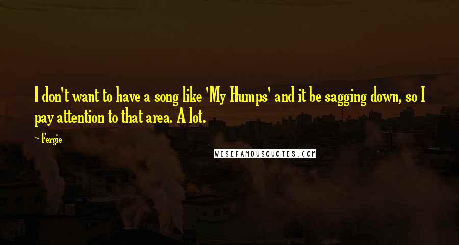 Fergie Quotes: I don't want to have a song like 'My Humps' and it be sagging down, so I pay attention to that area. A lot.