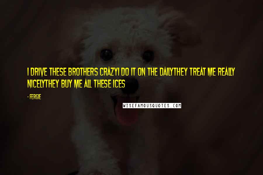 Fergie Quotes: I drive these brothers crazyI do it on the dailyThey treat me really nicelyThey buy me all these ices