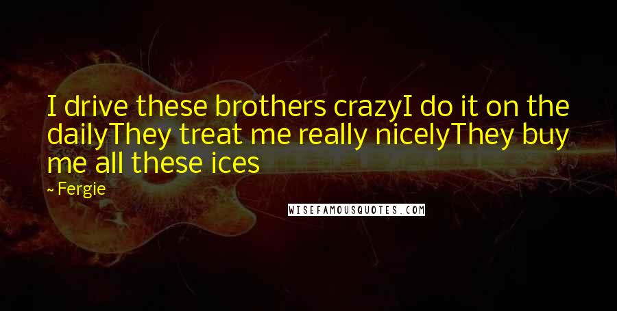 Fergie Quotes: I drive these brothers crazyI do it on the dailyThey treat me really nicelyThey buy me all these ices