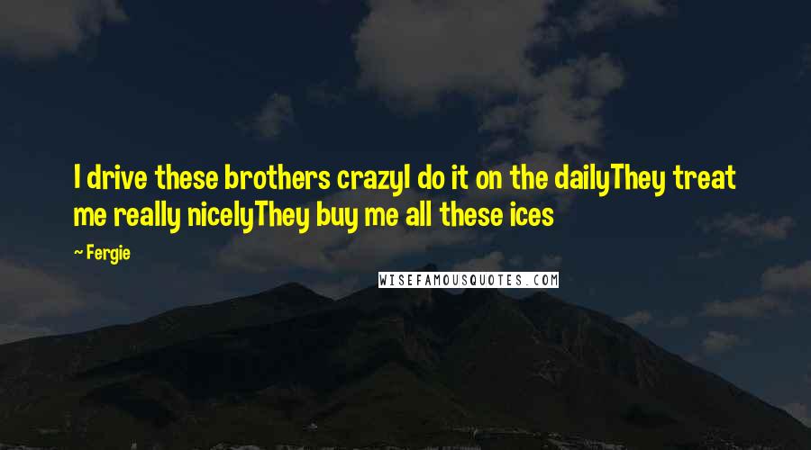 Fergie Quotes: I drive these brothers crazyI do it on the dailyThey treat me really nicelyThey buy me all these ices