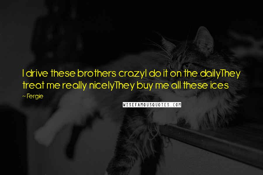 Fergie Quotes: I drive these brothers crazyI do it on the dailyThey treat me really nicelyThey buy me all these ices