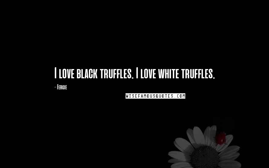 Fergie Quotes: I love black truffles. I love white truffles.