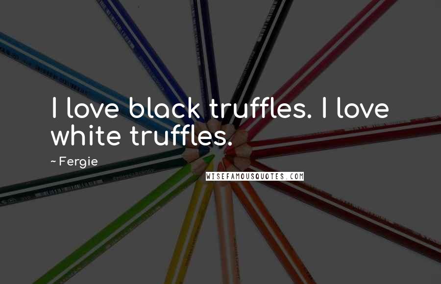 Fergie Quotes: I love black truffles. I love white truffles.