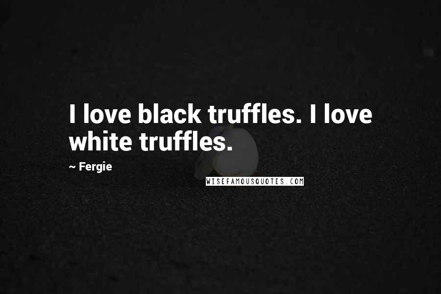 Fergie Quotes: I love black truffles. I love white truffles.