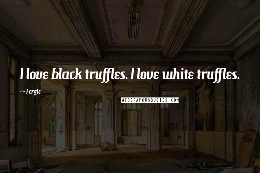 Fergie Quotes: I love black truffles. I love white truffles.
