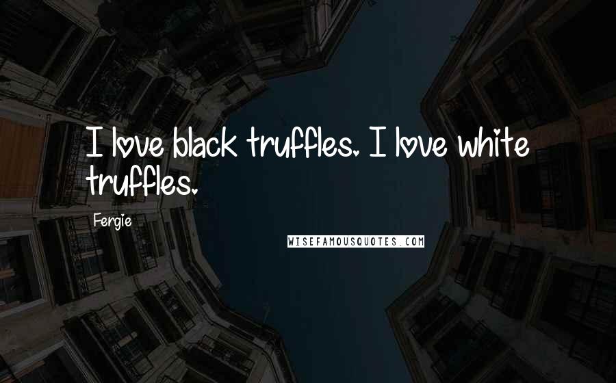 Fergie Quotes: I love black truffles. I love white truffles.