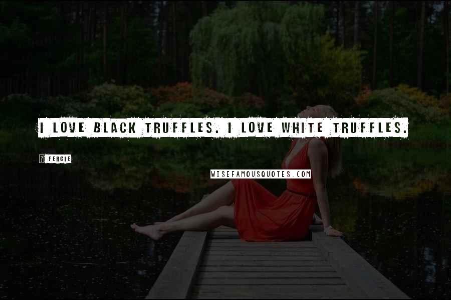 Fergie Quotes: I love black truffles. I love white truffles.