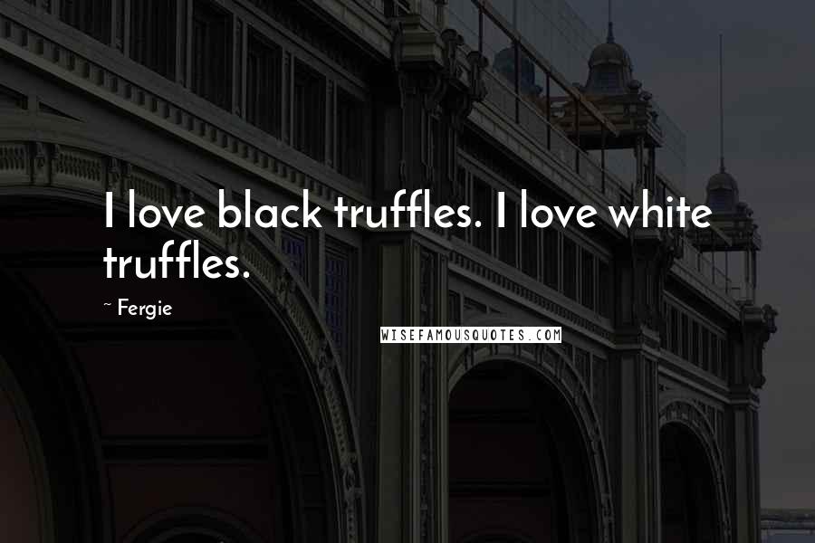 Fergie Quotes: I love black truffles. I love white truffles.
